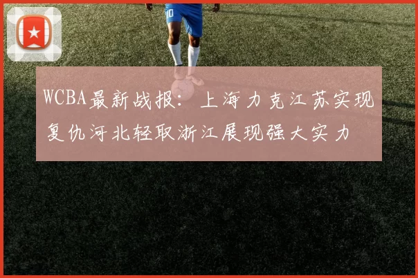 WCBA最新战报：上海力克江苏实现复仇河北轻取浙江展现强大实力