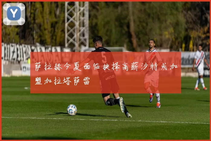 萨拉赫今夏面临抉择高薪沙特或加盟加拉塔萨雷