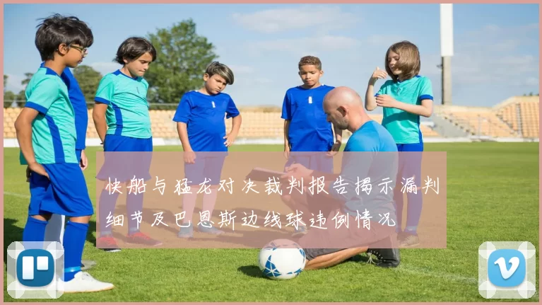 快船与猛龙对决裁判报告揭示漏判细节及巴恩斯边线球违例情况