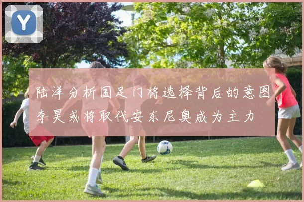 陆洋分析国足门将选择背后的意图李昊或将取代安东尼奥成为主力