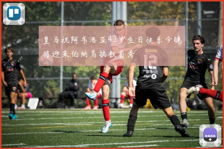 皇马祝阿韦洛亚43岁生日快乐今晚将迎来伯纳乌执教首秀
