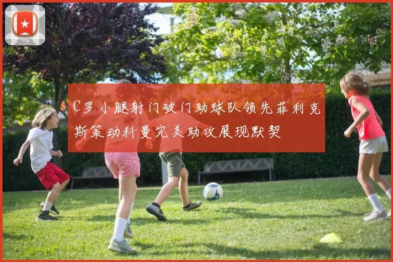 C罗小腿射门破门助球队领先菲利克斯策动科曼完美助攻展现默契