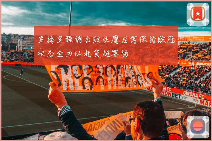 罗梅罗强调击败法鹰后需保持欧冠状态全力以赴英超赛场