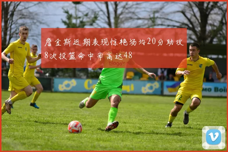 詹金斯近期表现惊艳场均20分助攻8次投篮命中率高达48