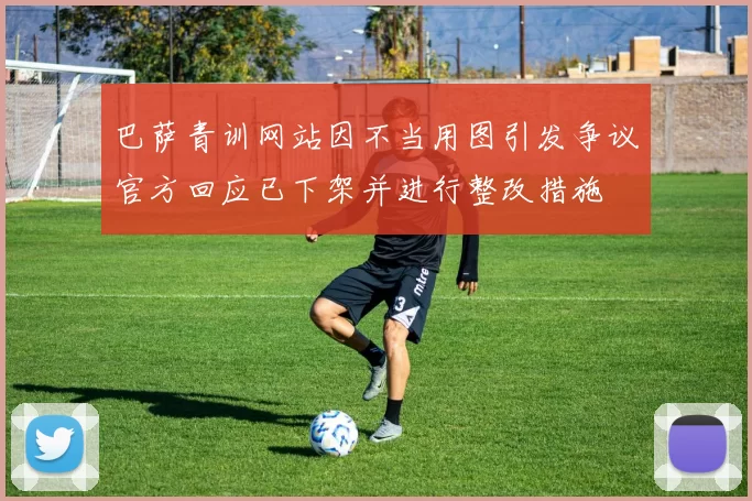 巴萨青训网站因不当用图引发争议官方回应已下架并进行整改措施