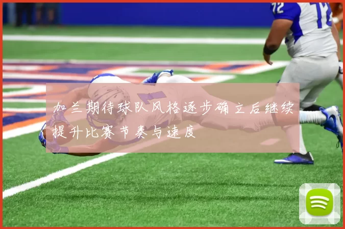 加兰期待球队风格逐步确立后继续提升比赛节奏与速度