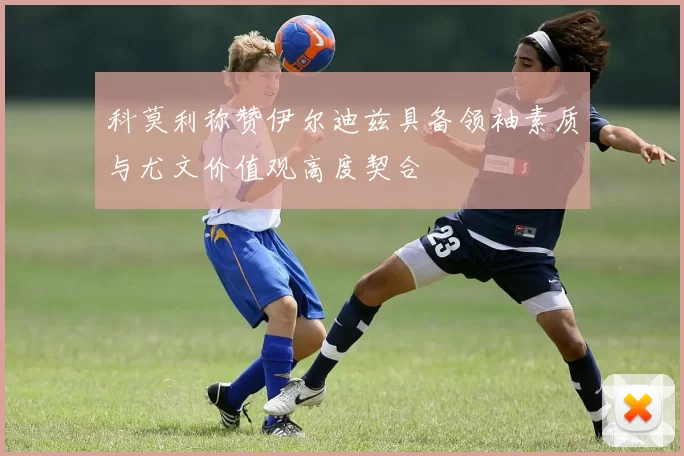 科莫利称赞伊尔迪兹具备领袖素质与尤文价值观高度契合