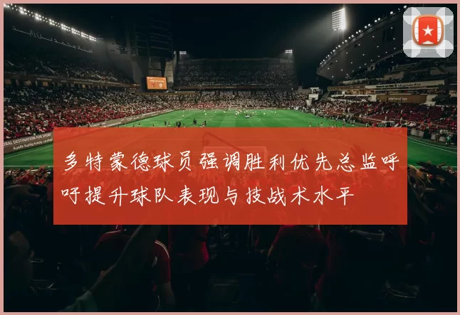 多特蒙德球员强调胜利优先总监呼吁提升球队表现与技战术水平